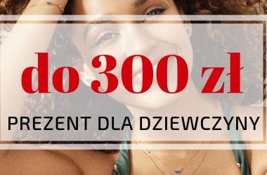 Pomysł na prezent dla kobiety do 300 zł